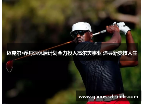 迈克尔·乔丹退休后计划全力投入高尔夫事业 追寻新竞技人生