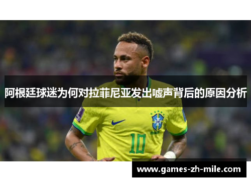 阿根廷球迷为何对拉菲尼亚发出嘘声背后的原因分析