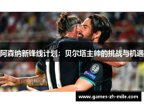 阿森纳新锋线计划：贝尔塔主帅的挑战与机遇