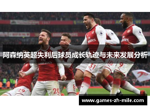 阿森纳英超失利后球员成长轨迹与未来发展分析