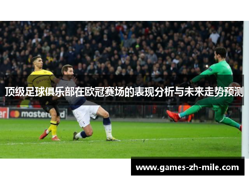 顶级足球俱乐部在欧冠赛场的表现分析与未来走势预测 顶级足球俱乐部在欧冠赛场的表现分析与未来走势预测