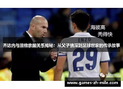 齐达内与恩佐亲属关系揭秘：从父子情深到足球世家的传承故事