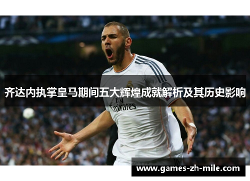 齐达内执掌皇马期间五大辉煌成就解析及其历史影响 齐达内执掌皇马期间五大辉煌成就解析及其历史影响