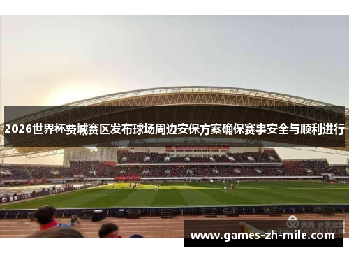 2026世界杯费城赛区发布球场周边安保方案确保赛事安全与顺利进行