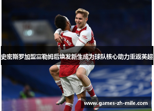 史密斯罗加盟富勒姆后焕发新生成为球队核心助力重返英超 史密斯罗加盟富勒姆后焕发新生成为球队核心助力重返英超