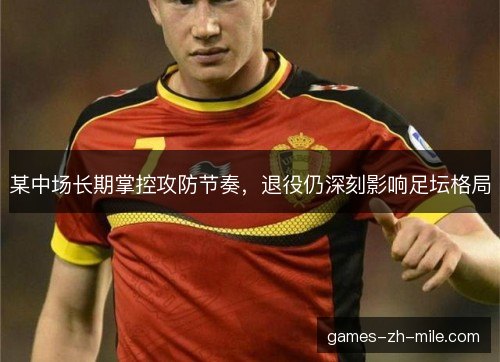 某中场长期掌控攻防节奏,退役仍深刻影响足坛格局 某中场长期掌控攻防节奏,退役仍深刻影响足坛格局