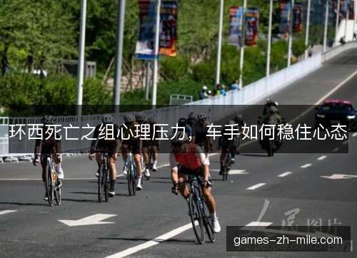 环西死亡之组心理压力,车手如何稳住心态 环西死亡之组心理压力,车手如何稳住心态